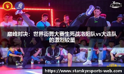 巅峰对决：世界街舞大赛生死战洛阳队vs大连队的激烈较量